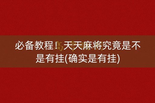 必备教程！天天麻将究竟是不是有挂(确实是有挂)