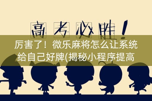 厉害了！微乐麻将怎么让系统给自己好牌(揭秘小程序提高胜率)