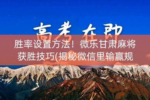 胜率设置方法！微乐甘肃麻将获胜技巧(揭秘微信里输赢规律)