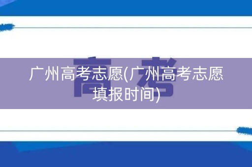 广州高考志愿(广州高考志愿填报时间) 广州高考志愿(广州高考志愿填报时间)
