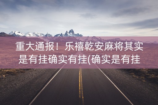 重大通报！乐禧乾安麻将其实是有挂确实有挂(确实是有挂的)