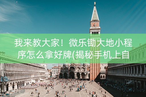 我来教大家！微乐锄大地小程序怎么拿好牌(揭秘手机上自建房怎么赢)