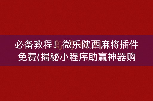 必备教程！微乐陕西麻将插件免费(揭秘小程序助赢神器购买)