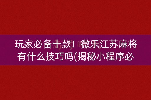 玩家必备十款！微乐江苏麻将有什么技巧吗(揭秘小程序必备神器)