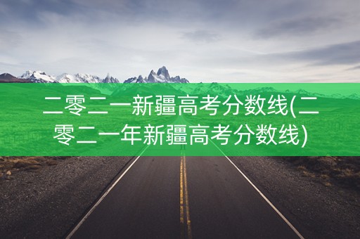 二零二一新疆高考分数线(二零二一年新疆高考分数线)