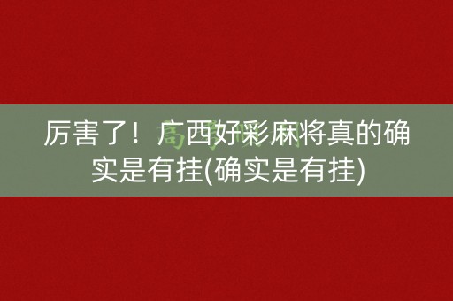 厉害了！广西好彩麻将真的确实是有挂(确实是有挂)