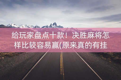给玩家盘点十款！决胜麻将怎样比较容易赢(原来真的有挂)