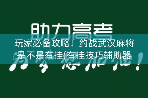 玩家必备攻略！约战武汉麻将是不是有挂(有挂技巧辅助器)