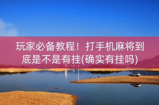 玩家必备教程！打手机麻将到底是不是有挂(确实有挂吗)