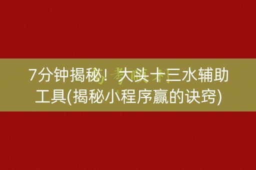 7分钟揭秘！大头十三水辅助工具(揭秘小程序赢的诀窍)