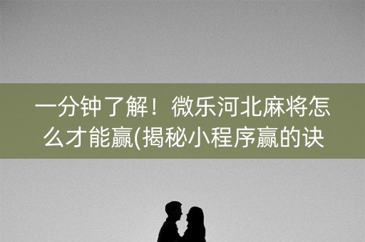 一分钟了解！微乐河北麻将怎么才能赢(揭秘小程序赢的诀窍)