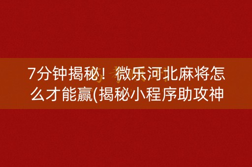 7分钟揭秘！微乐河北麻将怎么才能赢(揭秘小程序助攻神器)