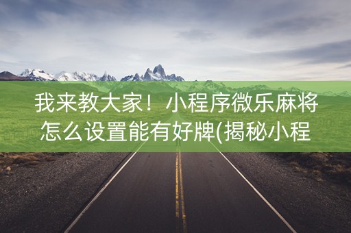 我来教大家！小程序微乐麻将怎么设置能有好牌(揭秘小程序胡牌技巧)