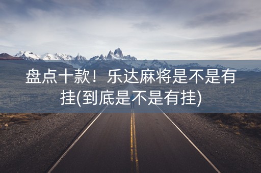 盘点十款！乐达麻将是不是有挂(到底是不是有挂)