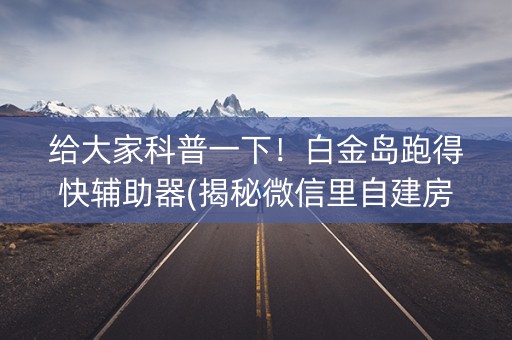 给大家科普一下！白金岛跑得快辅助器(揭秘微信里自建房怎么赢)