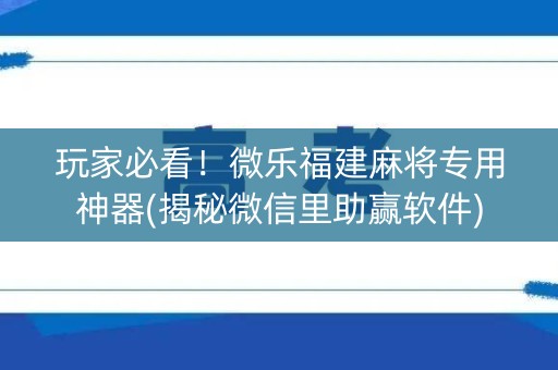 玩家必看！微乐福建麻将专用神器(揭秘微信里助赢软件)