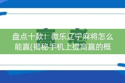 盘点十款！微乐辽宁麻将怎么能赢(揭秘手机上提高赢的概率)