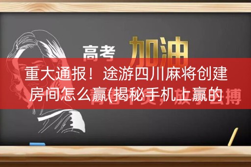 重大通报！途游四川麻将创建房间怎么赢(揭秘手机上赢的秘诀)