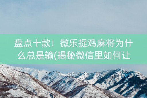 盘点十款！微乐捉鸡麻将为什么总是输(揭秘微信里如何让牌变好)