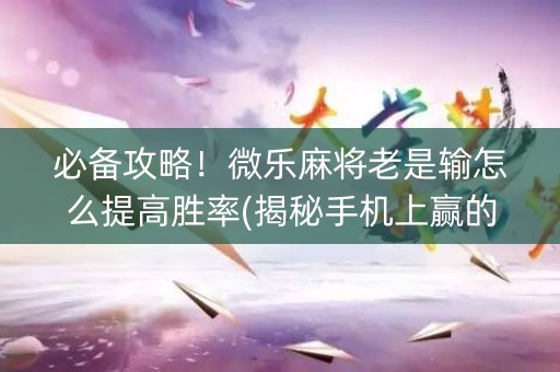 必备攻略！微乐麻将老是输怎么提高胜率(揭秘手机上赢的诀窍)