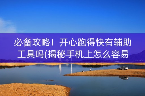 必备攻略！开心跑得快有辅助工具吗(揭秘手机上怎么容易赢)