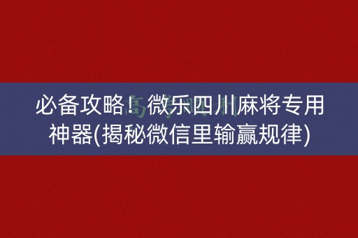必备攻略！微乐四川麻将专用神器(揭秘微信里输赢规律)
