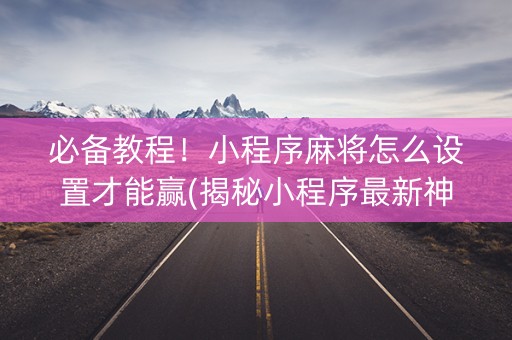 必备教程！小程序麻将怎么设置才能赢(揭秘小程序最新神器下载)