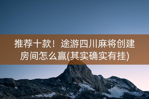 推荐十款！途游四川麻将创建房间怎么赢(其实确实有挂)