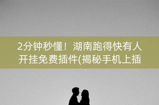 2分钟秒懂！湖南跑得快有人开挂免费插件(揭秘手机上插件免费)