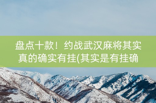 盘点十款！约战武汉麻将其实真的确实有挂(其实是有挂确实有挂)