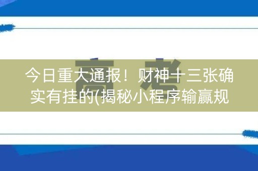 今日重大通报！财神十三张确实有挂的(揭秘小程序输赢规律)