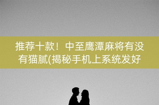 推荐十款！中至鹰潭麻将有没有猫腻(揭秘手机上系统发好牌)