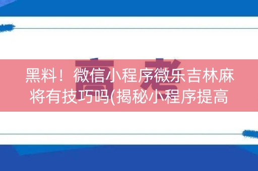 黑料！微信小程序微乐吉林麻将有技巧吗(揭秘小程序提高赢的概率)