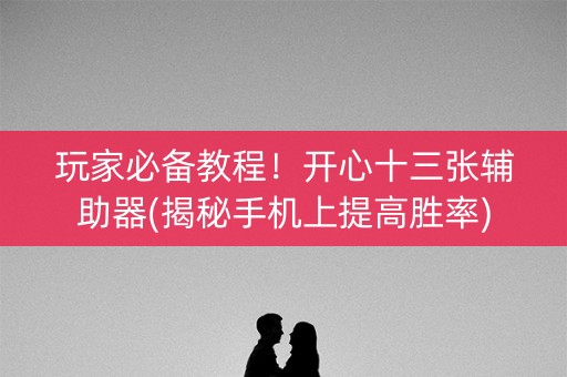 玩家必备教程！开心十三张辅助器(揭秘手机上提高胜率)