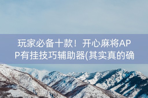 玩家必备十款！开心麻将APP有挂技巧辅助器(其实真的确实有挂)