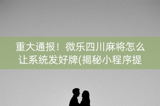 重大通报！微乐四川麻将怎么让系统发好牌(揭秘小程序提高胜率)