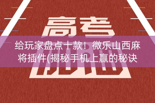 给玩家盘点十款！微乐山西麻将插件(揭秘手机上赢的秘诀)