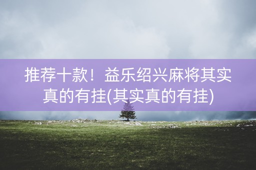 推荐十款！益乐绍兴麻将其实真的有挂(其实真的有挂)