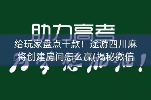 给玩家盘点十款！途游四川麻将创建房间怎么赢(揭秘微信里赢的诀窍)