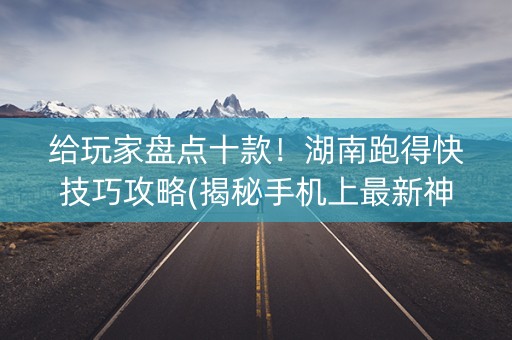 给玩家盘点十款！湖南跑得快技巧攻略(揭秘手机上最新神器下载)