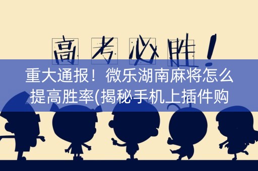 重大通报！微乐湖南麻将怎么提高胜率(揭秘手机上插件购买)