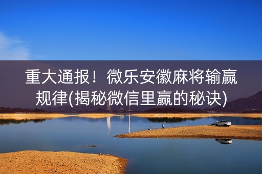 重大通报！微乐安徽麻将输赢规律(揭秘微信里赢的秘诀)