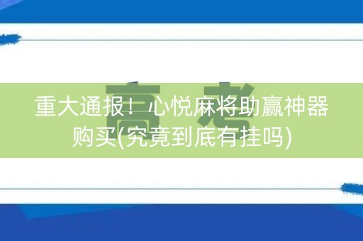 重大通报！心悦麻将助赢神器购买(究竟到底有挂吗)