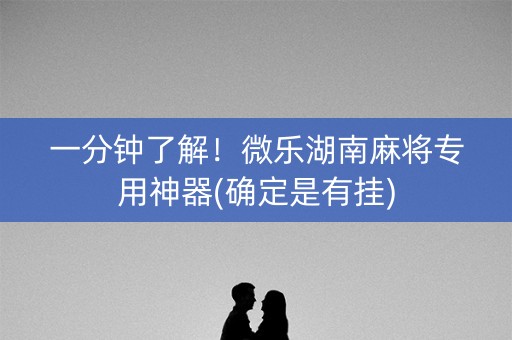 一分钟了解！微乐湖南麻将专用神器(确定是有挂)