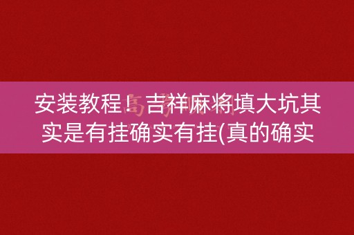 安装教程！吉祥麻将填大坑其实是有挂确实有挂(真的确实是有挂)