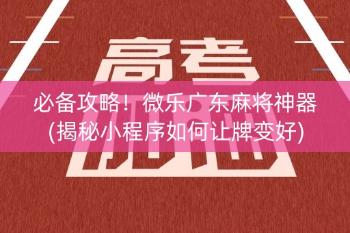必备攻略！微乐广东麻将神器(揭秘小程序如何让牌变好)
