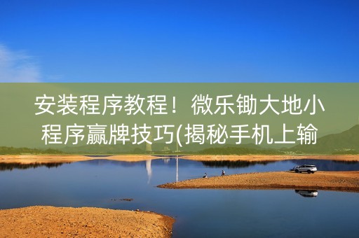 安装程序教程！微乐锄大地小程序赢牌技巧(揭秘手机上输赢技巧)