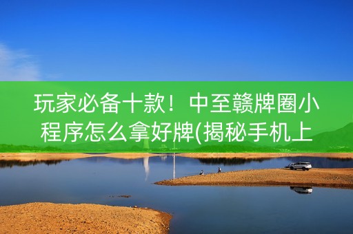 玩家必备十款！中至赣牌圈小程序怎么拿好牌(揭秘手机上系统发好牌)