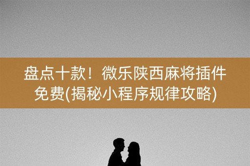 盘点十款！微乐陕西麻将插件免费(揭秘小程序规律攻略)
