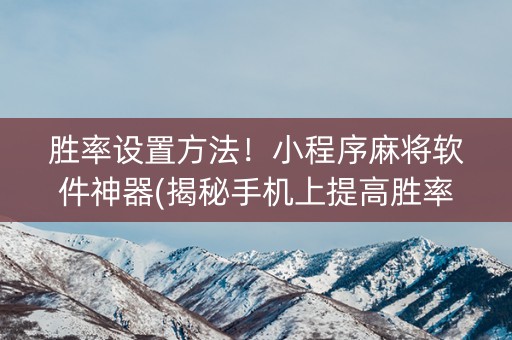 胜率设置方法！小程序麻将软件神器(揭秘手机上提高胜率)